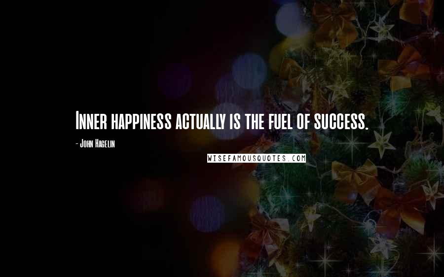 John Hagelin Quotes: Inner happiness actually is the fuel of success.