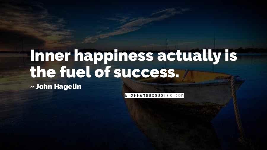 John Hagelin Quotes: Inner happiness actually is the fuel of success.