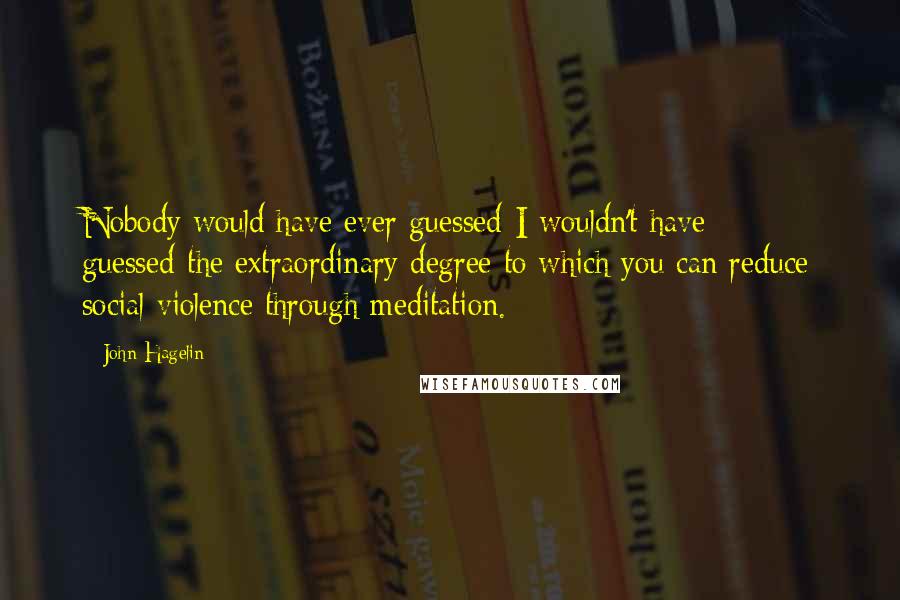 John Hagelin Quotes: Nobody would have ever guessed-I wouldn't have guessed-the extraordinary degree to which you can reduce social violence through meditation.