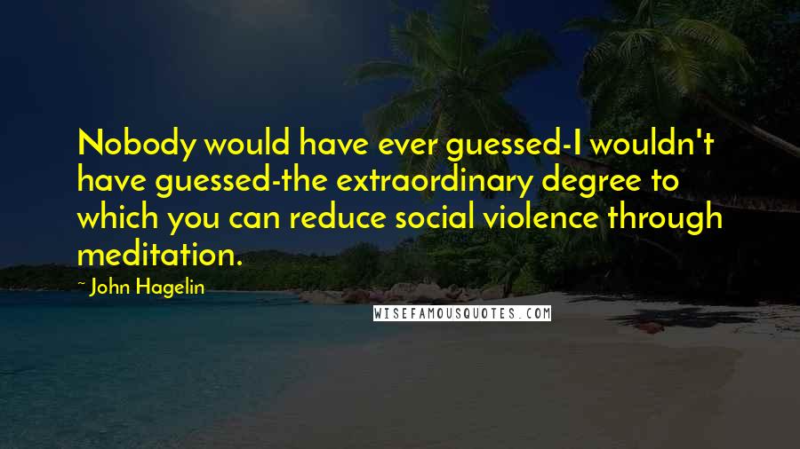 John Hagelin Quotes: Nobody would have ever guessed-I wouldn't have guessed-the extraordinary degree to which you can reduce social violence through meditation.