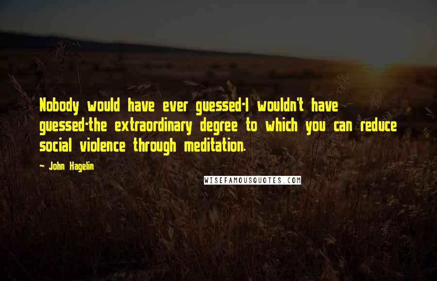 John Hagelin Quotes: Nobody would have ever guessed-I wouldn't have guessed-the extraordinary degree to which you can reduce social violence through meditation.