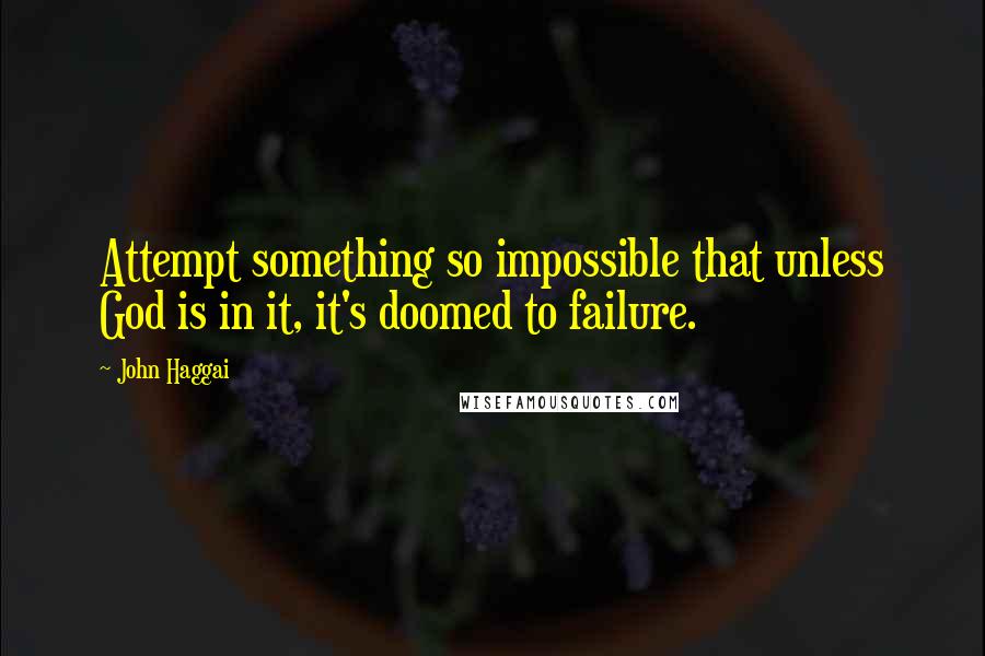 John Haggai Quotes: Attempt something so impossible that unless God is in it, it's doomed to failure.
