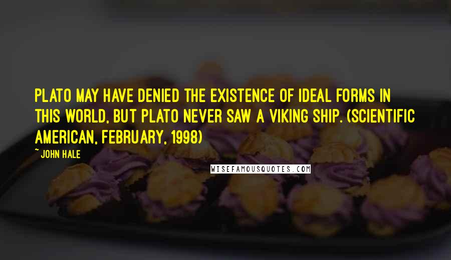 John Hale Quotes: Plato may have denied the existence of ideal forms in this world, but Plato never saw a Viking ship. (Scientific American, February, 1998)