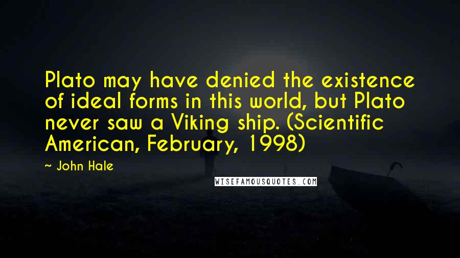 John Hale Quotes: Plato may have denied the existence of ideal forms in this world, but Plato never saw a Viking ship. (Scientific American, February, 1998)