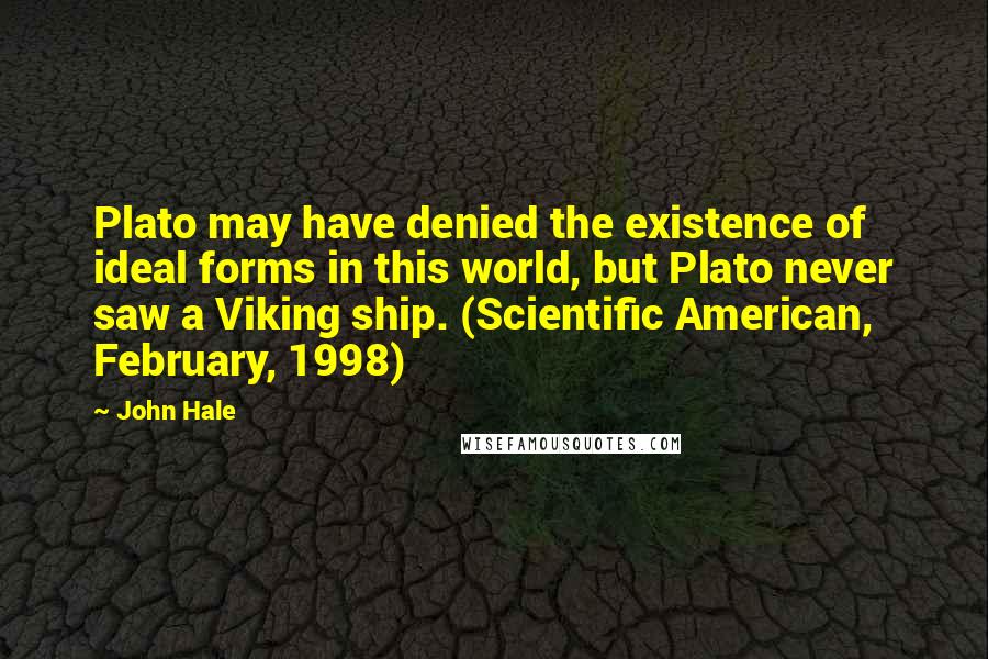 John Hale Quotes: Plato may have denied the existence of ideal forms in this world, but Plato never saw a Viking ship. (Scientific American, February, 1998)