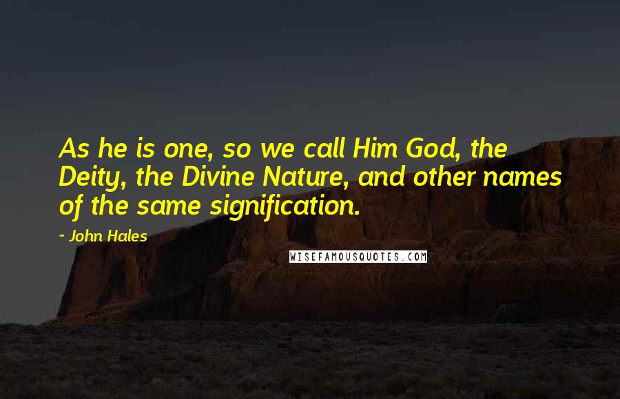 John Hales Quotes: As he is one, so we call Him God, the Deity, the Divine Nature, and other names of the same signification.