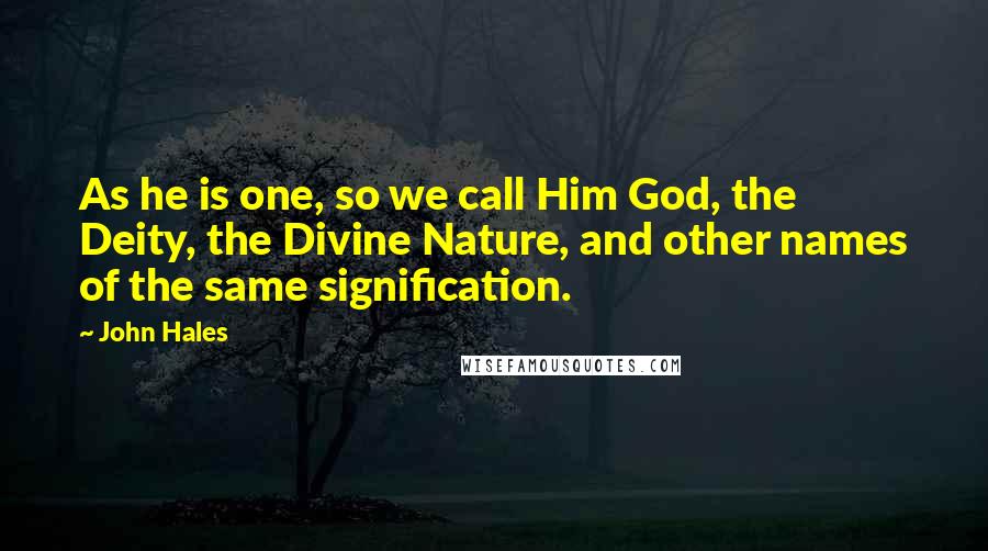John Hales Quotes: As he is one, so we call Him God, the Deity, the Divine Nature, and other names of the same signification.