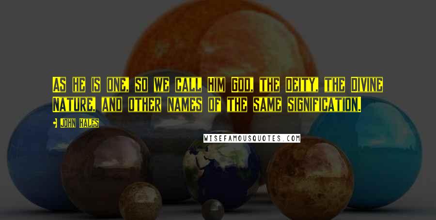 John Hales Quotes: As he is one, so we call Him God, the Deity, the Divine Nature, and other names of the same signification.