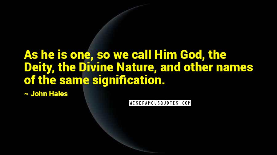 John Hales Quotes: As he is one, so we call Him God, the Deity, the Divine Nature, and other names of the same signification.