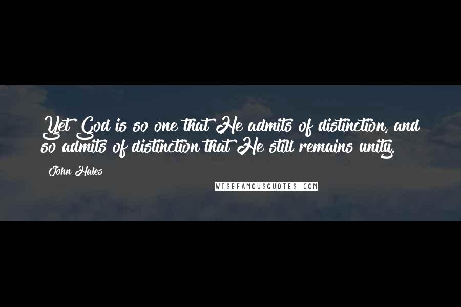 John Hales Quotes: Yet God is so one that He admits of distinction, and so admits of distinction that He still remains unity.