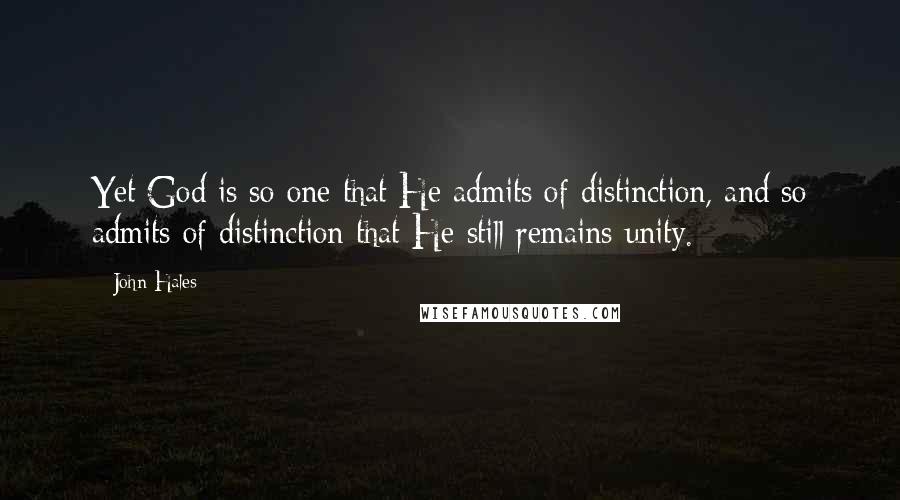 John Hales Quotes: Yet God is so one that He admits of distinction, and so admits of distinction that He still remains unity.