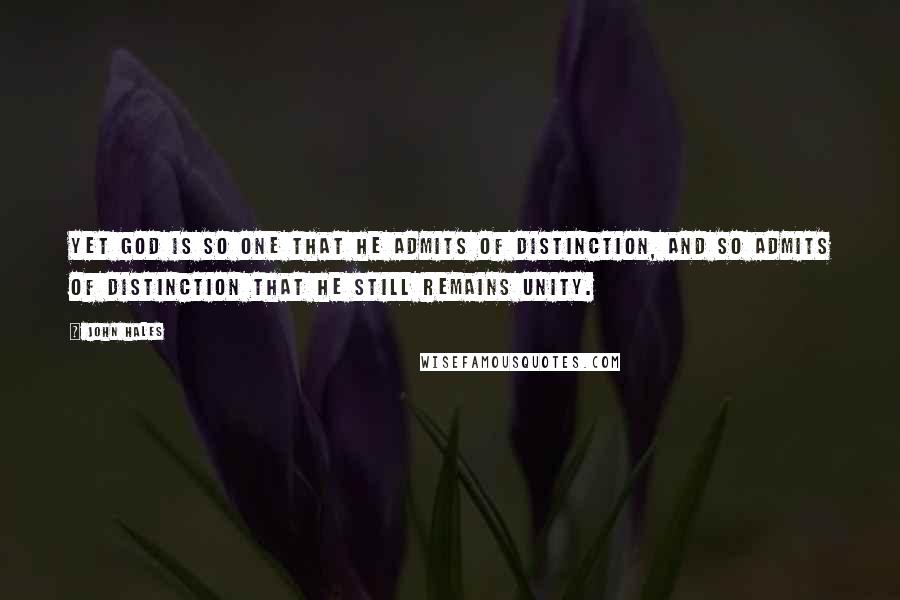 John Hales Quotes: Yet God is so one that He admits of distinction, and so admits of distinction that He still remains unity.