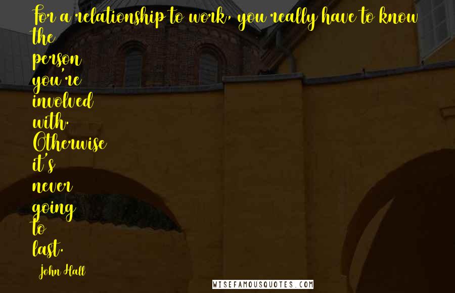 John Hall Quotes: For a relationship to work, you really have to know the person you're involved with. Otherwise it's never going to last.