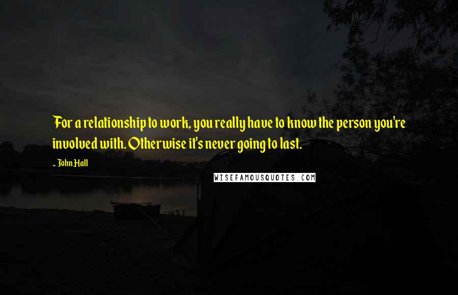 John Hall Quotes: For a relationship to work, you really have to know the person you're involved with. Otherwise it's never going to last.