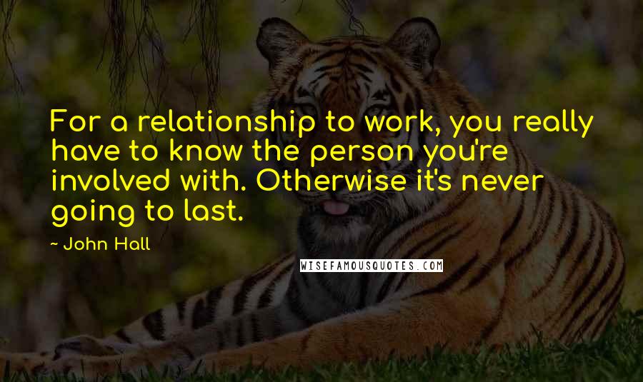 John Hall Quotes: For a relationship to work, you really have to know the person you're involved with. Otherwise it's never going to last.