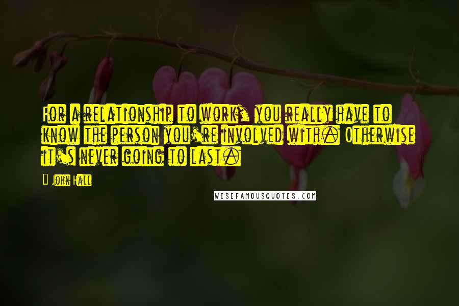 John Hall Quotes: For a relationship to work, you really have to know the person you're involved with. Otherwise it's never going to last.