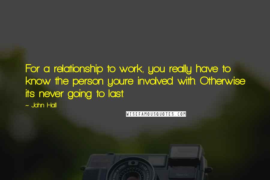 John Hall Quotes: For a relationship to work, you really have to know the person you're involved with. Otherwise it's never going to last.