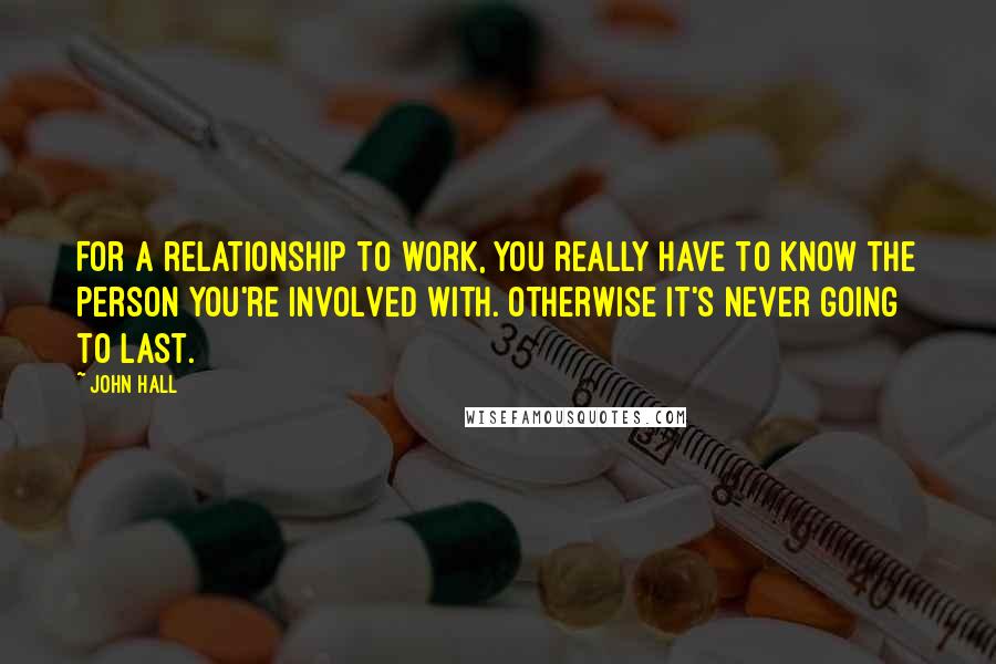 John Hall Quotes: For a relationship to work, you really have to know the person you're involved with. Otherwise it's never going to last.