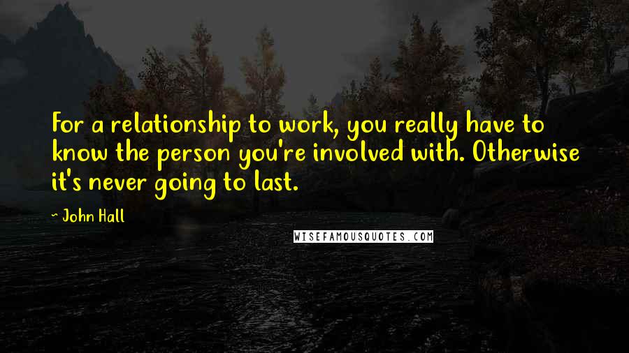 John Hall Quotes: For a relationship to work, you really have to know the person you're involved with. Otherwise it's never going to last.