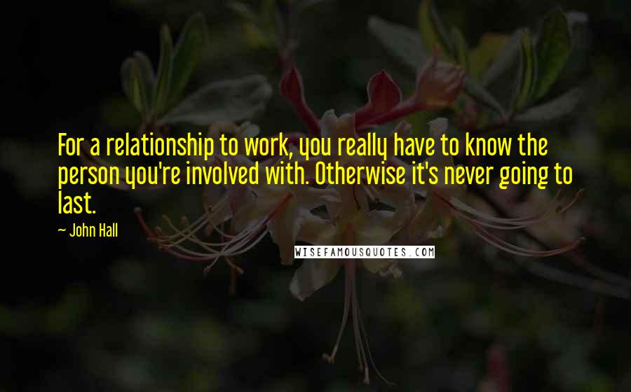 John Hall Quotes: For a relationship to work, you really have to know the person you're involved with. Otherwise it's never going to last.