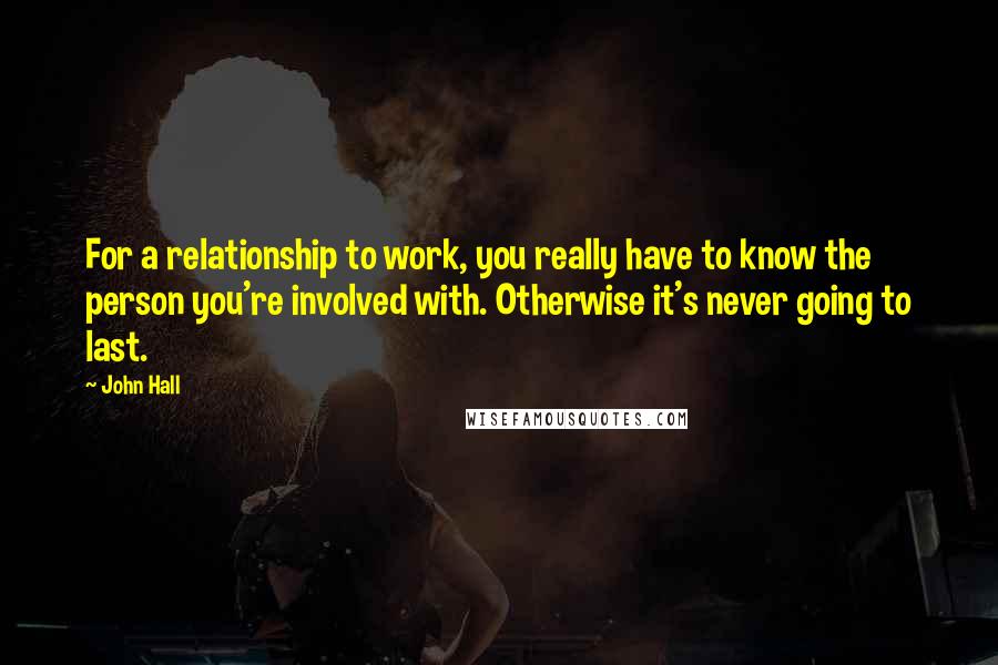 John Hall Quotes: For a relationship to work, you really have to know the person you're involved with. Otherwise it's never going to last.