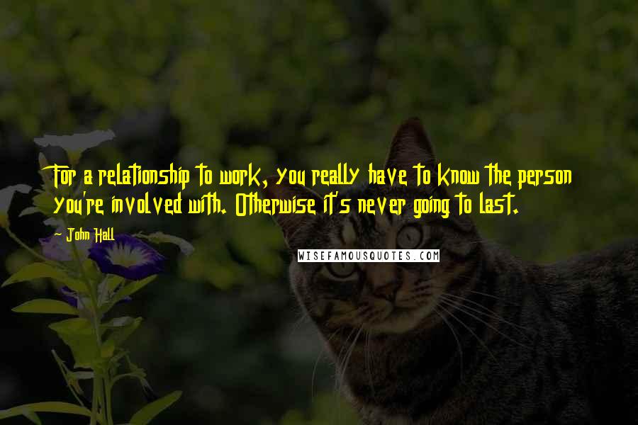 John Hall Quotes: For a relationship to work, you really have to know the person you're involved with. Otherwise it's never going to last.