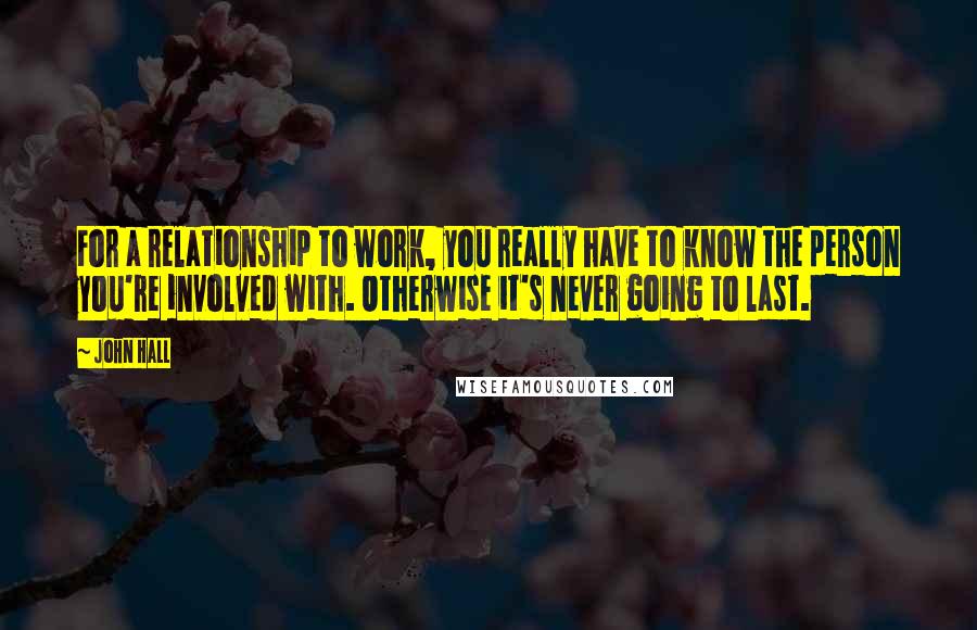 John Hall Quotes: For a relationship to work, you really have to know the person you're involved with. Otherwise it's never going to last.