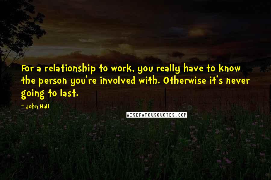 John Hall Quotes: For a relationship to work, you really have to know the person you're involved with. Otherwise it's never going to last.