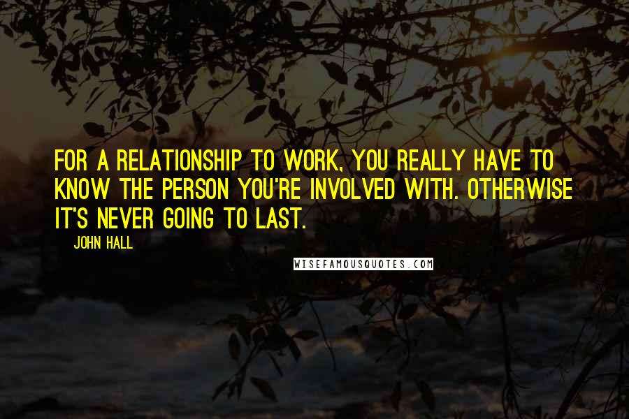 John Hall Quotes: For a relationship to work, you really have to know the person you're involved with. Otherwise it's never going to last.