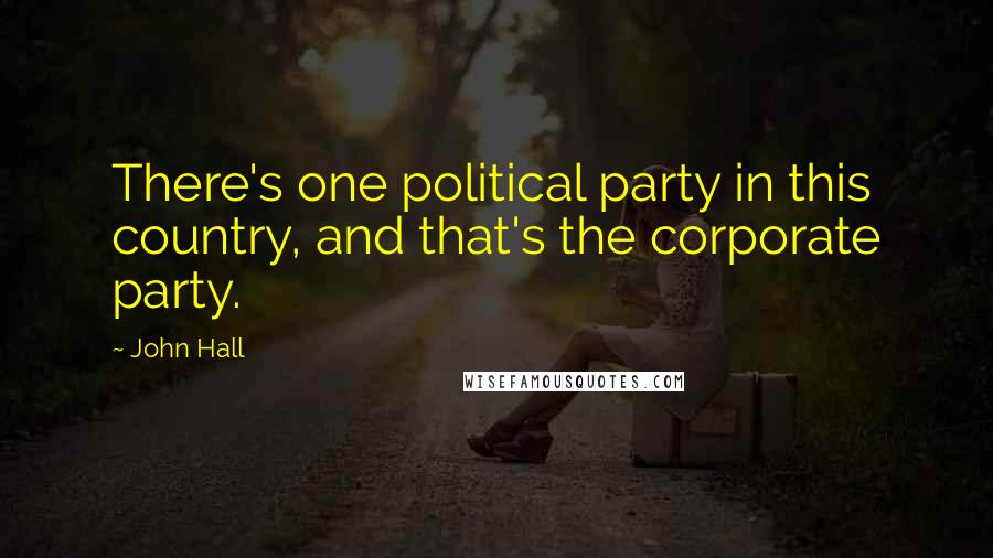 John Hall Quotes: There's one political party in this country, and that's the corporate party.