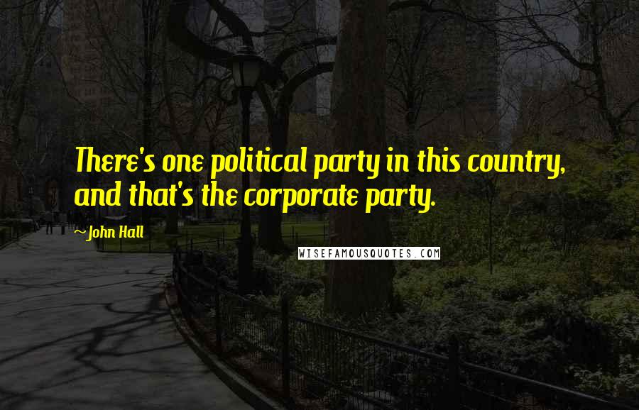 John Hall Quotes: There's one political party in this country, and that's the corporate party.