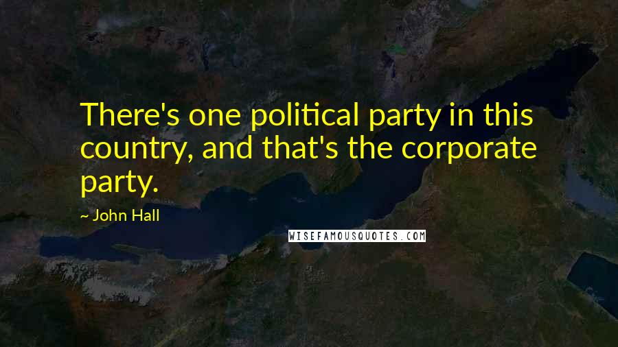 John Hall Quotes: There's one political party in this country, and that's the corporate party.