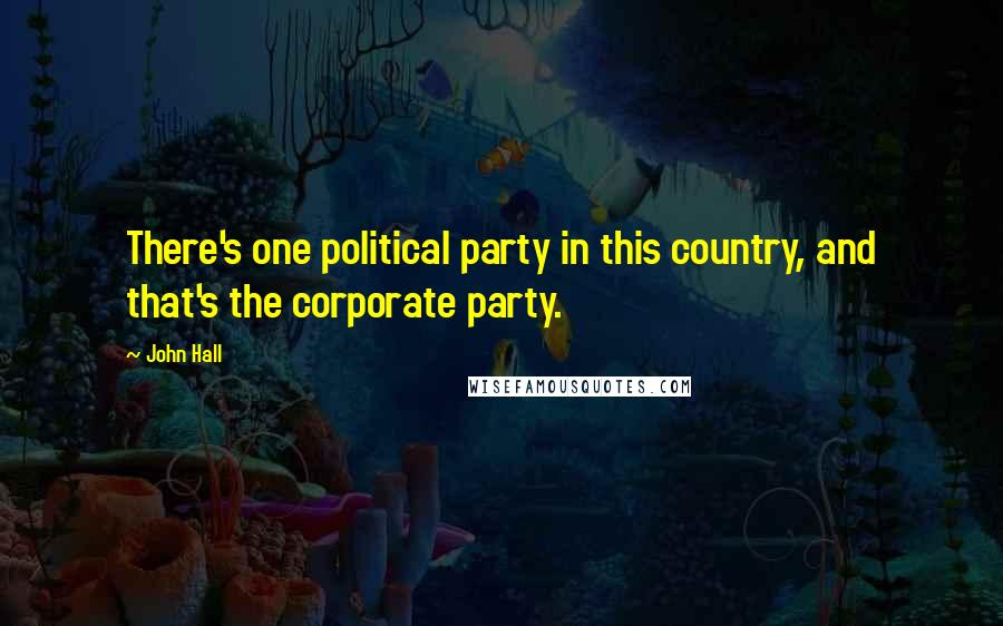 John Hall Quotes: There's one political party in this country, and that's the corporate party.