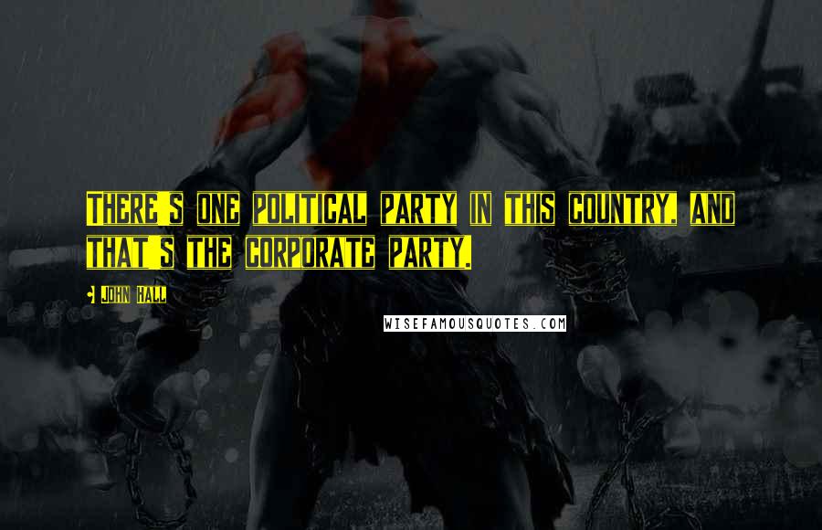 John Hall Quotes: There's one political party in this country, and that's the corporate party.