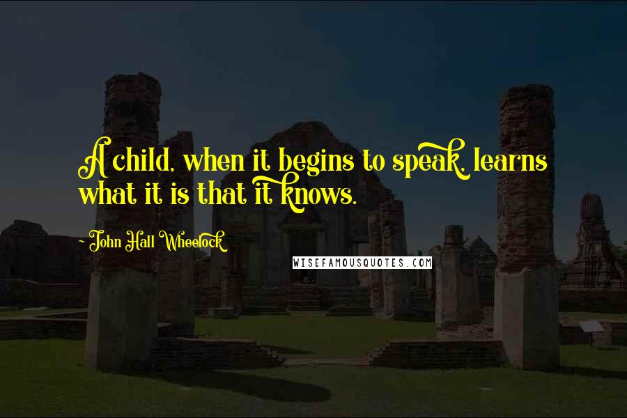 John Hall Wheelock Quotes: A child, when it begins to speak, learns what it is that it knows.