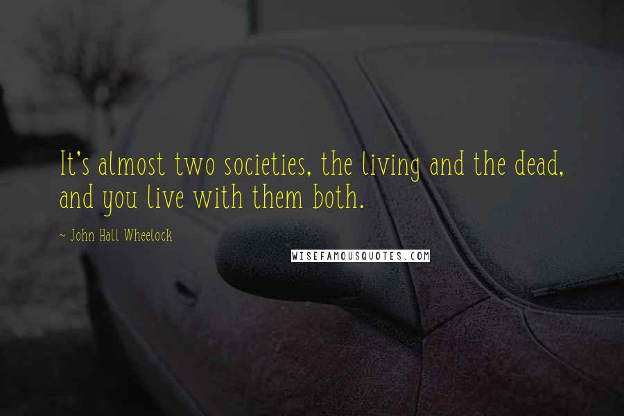 John Hall Wheelock Quotes: It's almost two societies, the living and the dead, and you live with them both.