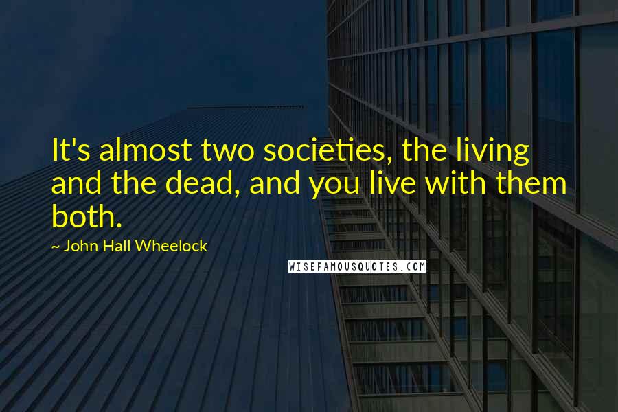 John Hall Wheelock Quotes: It's almost two societies, the living and the dead, and you live with them both.