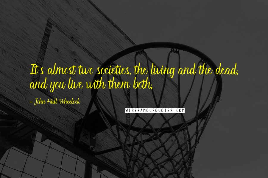 John Hall Wheelock Quotes: It's almost two societies, the living and the dead, and you live with them both.