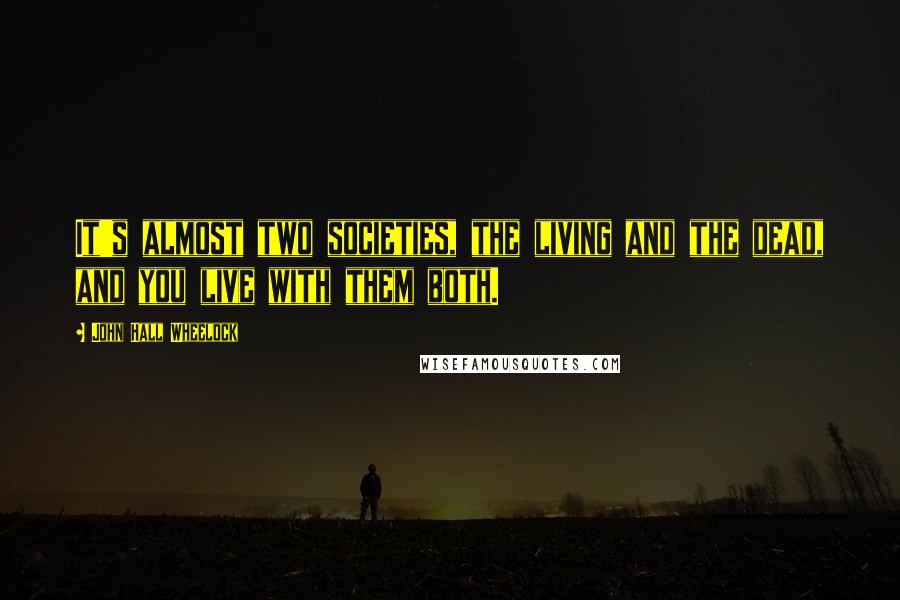 John Hall Wheelock Quotes: It's almost two societies, the living and the dead, and you live with them both.