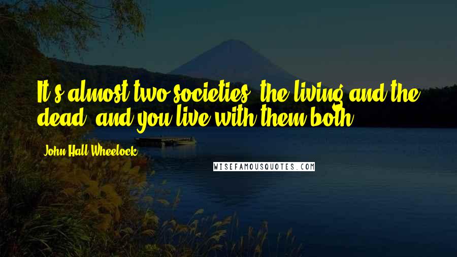 John Hall Wheelock Quotes: It's almost two societies, the living and the dead, and you live with them both.