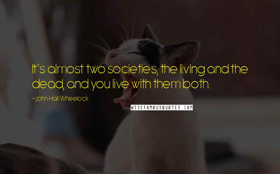 John Hall Wheelock Quotes: It's almost two societies, the living and the dead, and you live with them both.