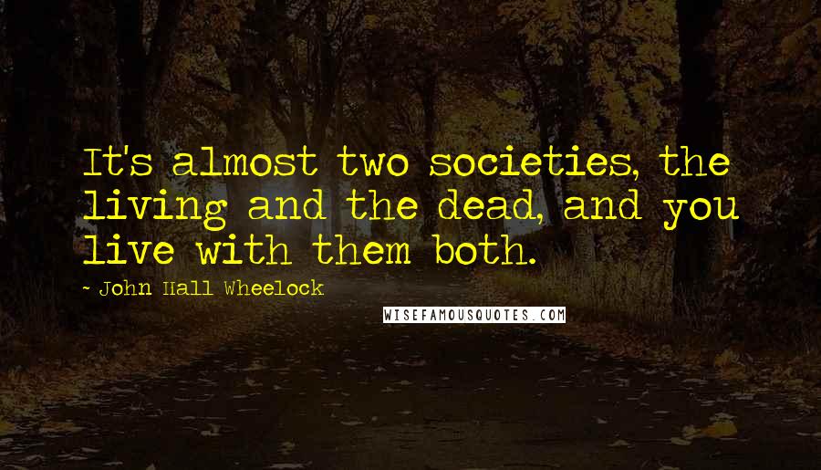 John Hall Wheelock Quotes: It's almost two societies, the living and the dead, and you live with them both.