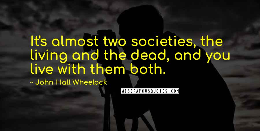 John Hall Wheelock Quotes: It's almost two societies, the living and the dead, and you live with them both.