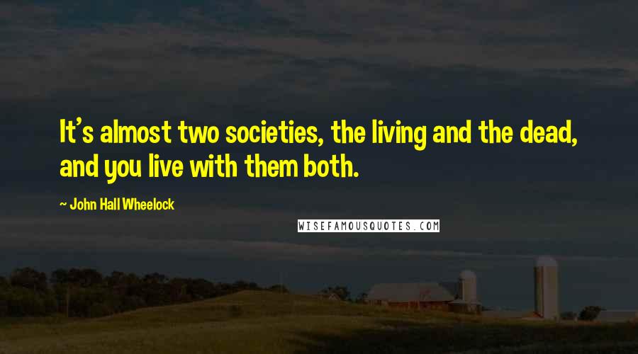 John Hall Wheelock Quotes: It's almost two societies, the living and the dead, and you live with them both.