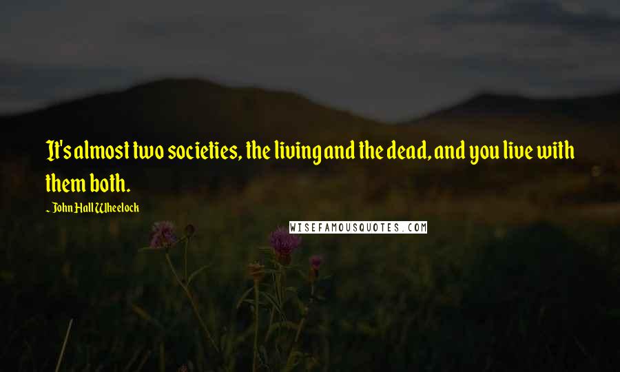 John Hall Wheelock Quotes: It's almost two societies, the living and the dead, and you live with them both.