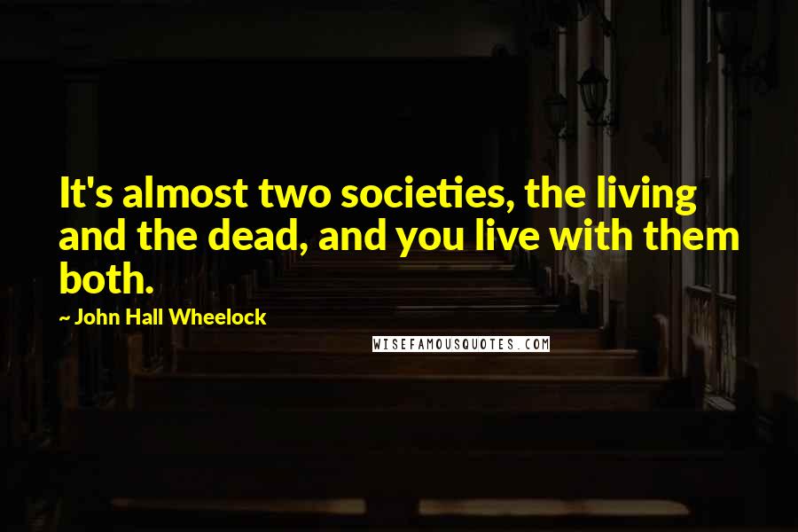 John Hall Wheelock Quotes: It's almost two societies, the living and the dead, and you live with them both.