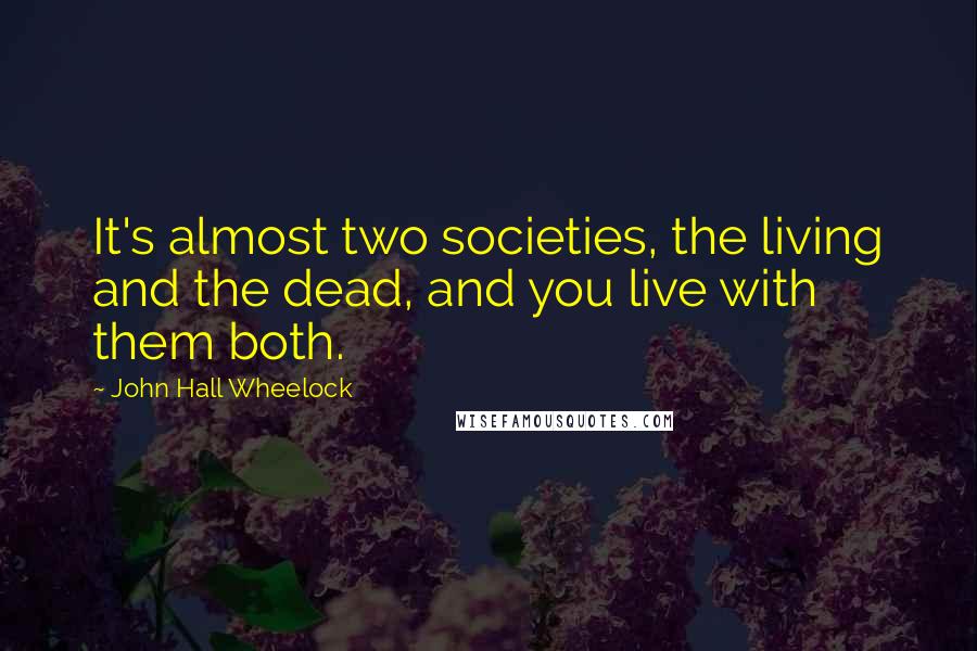 John Hall Wheelock Quotes: It's almost two societies, the living and the dead, and you live with them both.