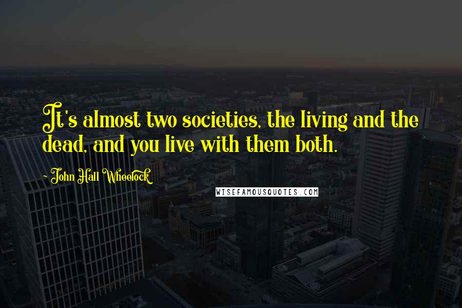 John Hall Wheelock Quotes: It's almost two societies, the living and the dead, and you live with them both.