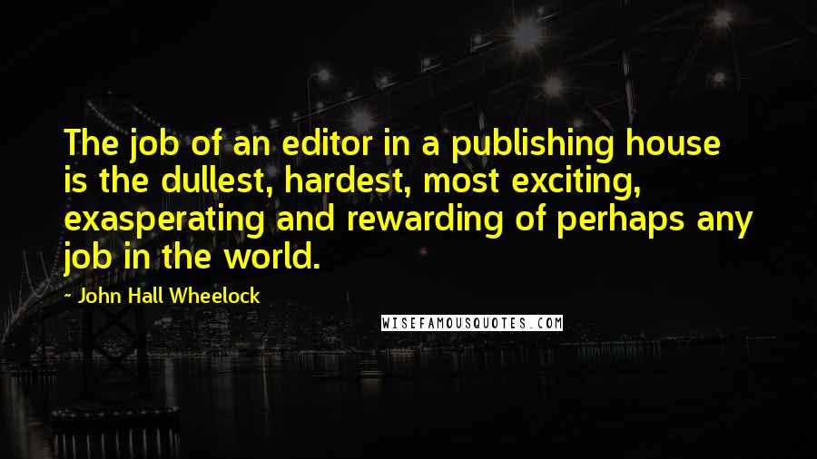 John Hall Wheelock Quotes: The job of an editor in a publishing house is the dullest, hardest, most exciting, exasperating and rewarding of perhaps any job in the world.