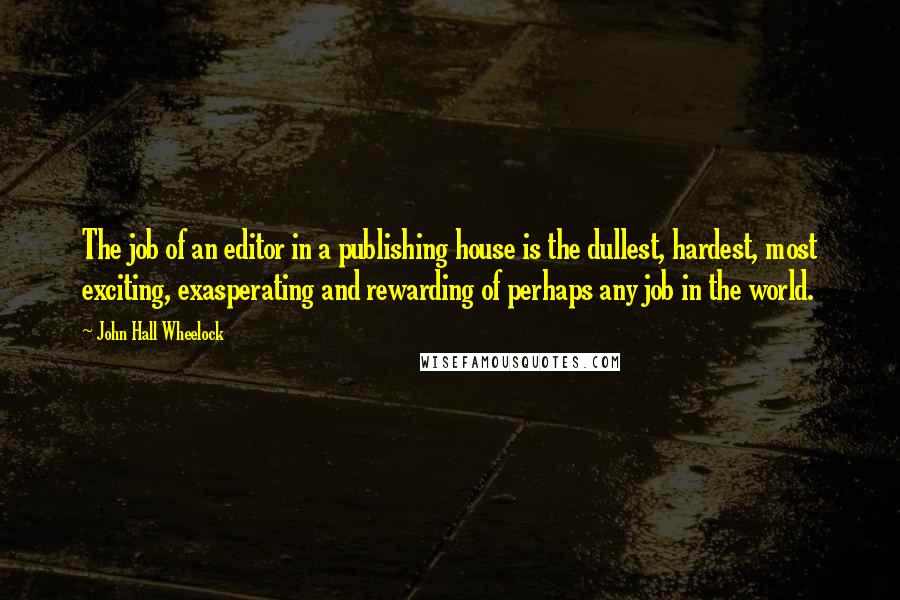 John Hall Wheelock Quotes: The job of an editor in a publishing house is the dullest, hardest, most exciting, exasperating and rewarding of perhaps any job in the world.